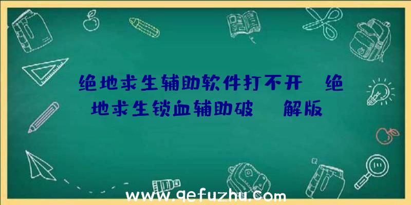 「绝地求生辅助软件打不开」|绝地求生锁血辅助破解版